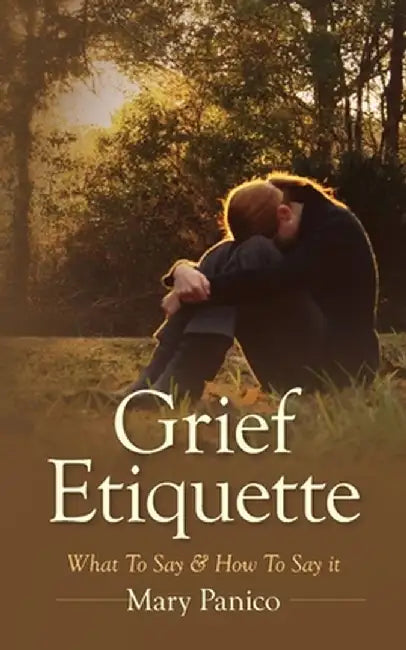 Grief Etiquette: What To Say & How To Say it by Mary Panico