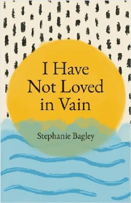 I Have Not Loved in Vain by Stephanie Bagley