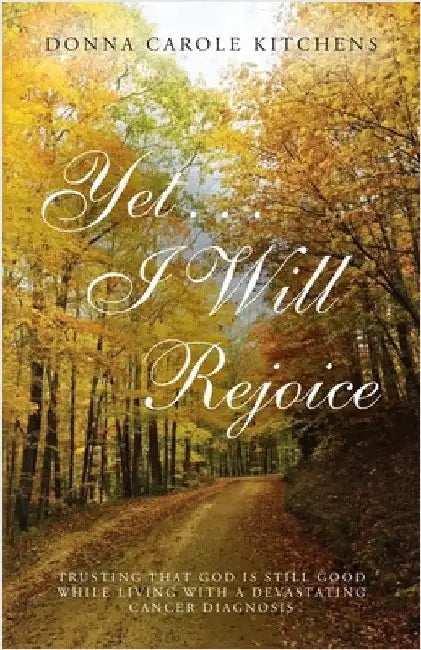 Yet . . . I Will Rejoice: Trusting That God Is Still Good While Living with a Devastating Cancer Diagnosis by Donna Carole Kitchens