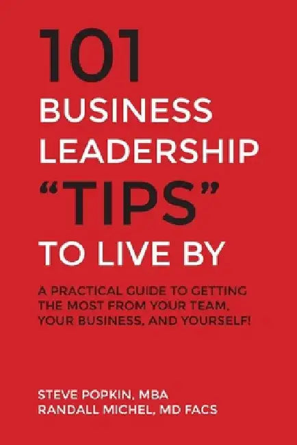 101 Business Leadership "Tips" to Live By: A practical guide to getting the most from your team, your business, and yourself! by Steve Popkin