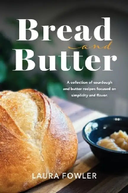 Bread & Butter: A collection of sourdough and butter recipes focused on simplicity and flavor by Laura Fowler