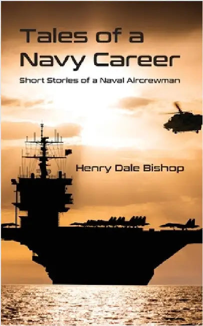 Tales of a Navy Career: Short Stories of a Naval Aircrewman by Bishop, Henry Dale