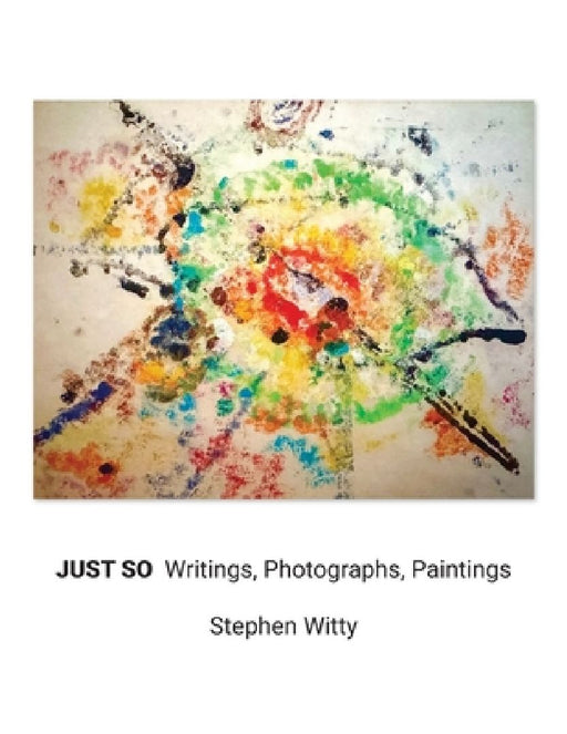 Just So: Writings, Photographs, Paintings by Stephen Witty