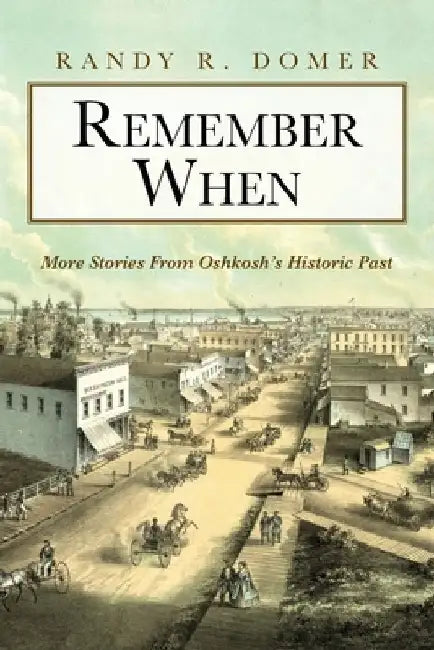 Remember When: More Stories From Oshkosh's Historic Past by Randy R. Domer