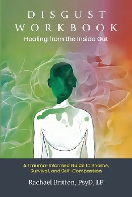 Disgust Workbook - Healing from the Inside Out: A Trauma-Informed Guide to Shame, Survival, and Self-Compassion by Lp Rachael Britton Psyd