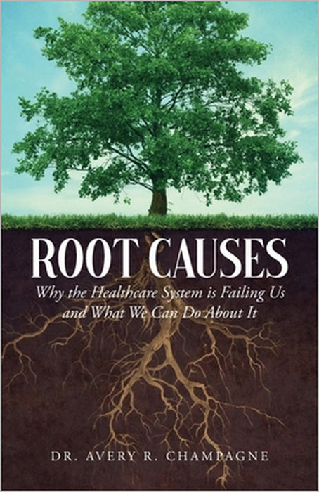 Root Causes: Why the Healthcare System is Failing Us and What We Can Do About It by Avery R. Champagne