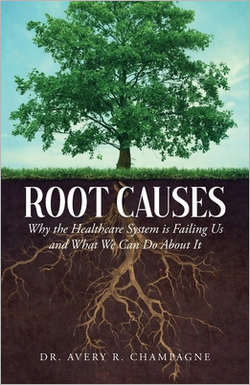 Root Causes: Why the Healthcare System is Failing Us and What We Can Do About It by Avery R. Champagne