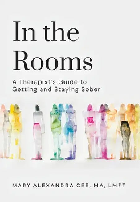 In the Rooms: A Therapist's Guide to Getting and Staying Sober by Mary Alexandra Cee Lmft