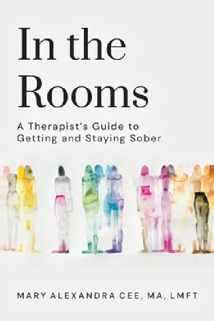In the Rooms: A Therapist's Guide to Getting and Staying Sober by Mary Alexandra Cee Lmft