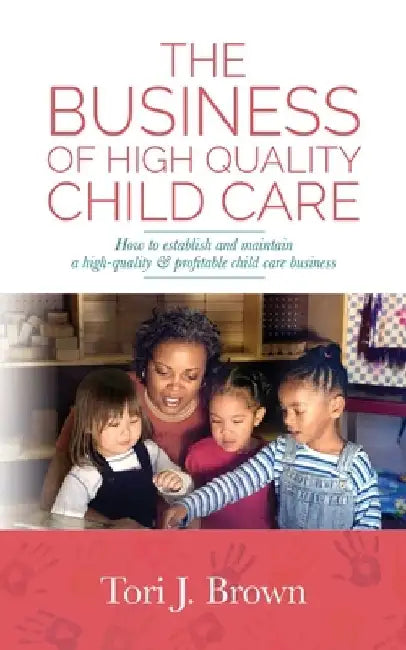 The Business of High Quality Child Care: How to Establish and Maintain a High-Quality & Profitable Childcare Business by Tori J. Brown