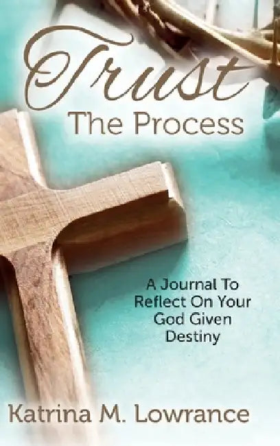 Trust The Process: A Journal To Reflect On Your God Given Destiny by Katrina M. Lowrance