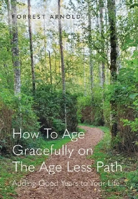 How To Age Gracefully on The Age Less Path: Adding Good Years to Your Life by Forrest Arnold