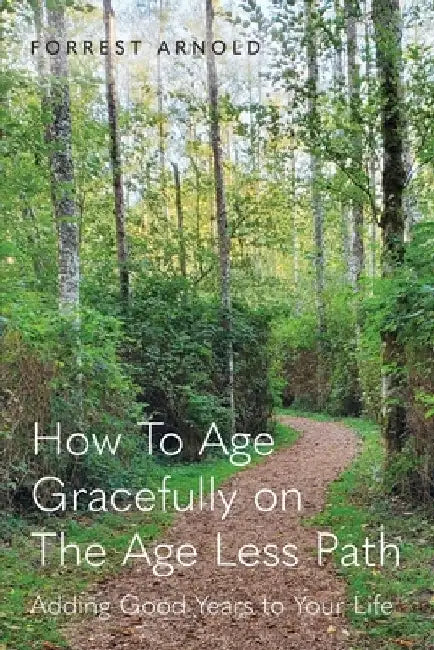 How To Age Gracefully on The Age Less Path: Adding Good Years to Your Life by Forrest Arnold