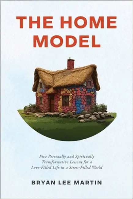 The Home Model: Five Personally and Spiritually Transformative Lessons for a Love-Filled Life in a Stress-Filled World by Martin, Bryan Lee