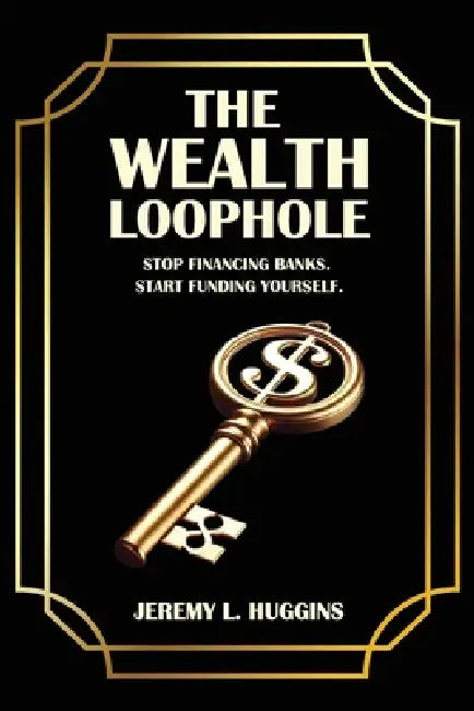The Wealth Loophole: Stop Financing Banks. Start Funding Yourself. by Jeremy L. Huggins