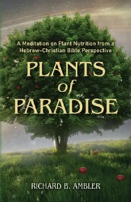 Plants of Paradise: A Meditation on Plant Nutrition from a Hebrew-Christian Bible Perspective by Richard B. Ambler