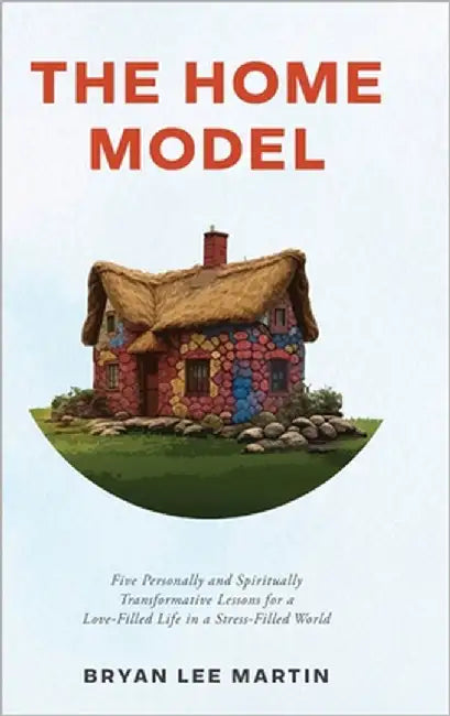 The Home Model: Five Personally and Spiritually Transformative Lessons for a Love-Filled Life in a Stress-Filled World by Martin, Bryan Lee