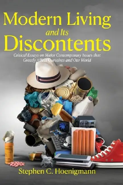 Modern Living and Its Discontents: Critical Essays on Major Contemporary Issues that Greatly Affect Ourselves and Our World by Stephen C. Hoenigmann