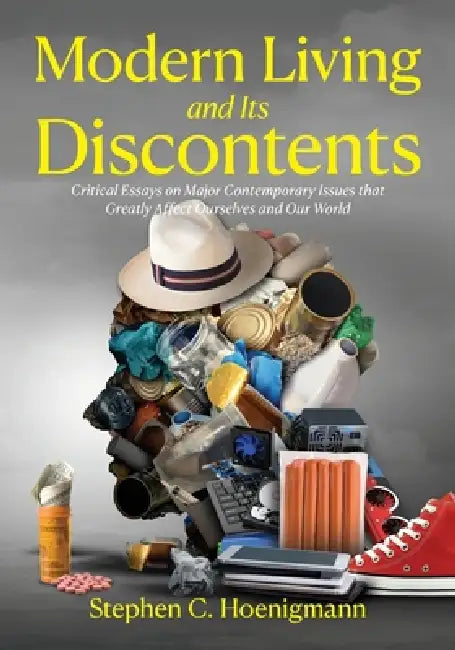 Modern Living and Its Discontents: Critical Essays on Major Contemporary Issues that Greatly Affect Ourselves and Our World by Stephen C. Hoenigmann