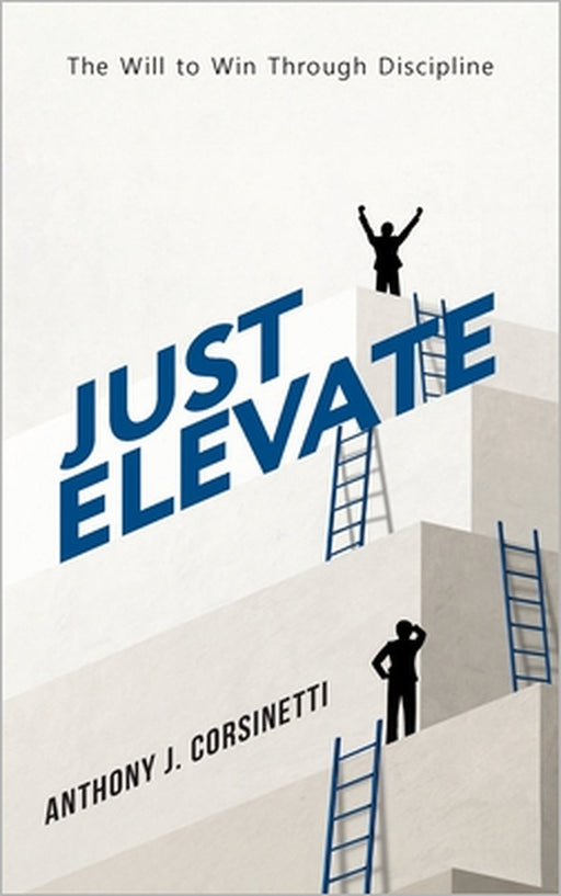 Just Elevate: The Will to Win Through Discipline by Anthony J. Corsinetti