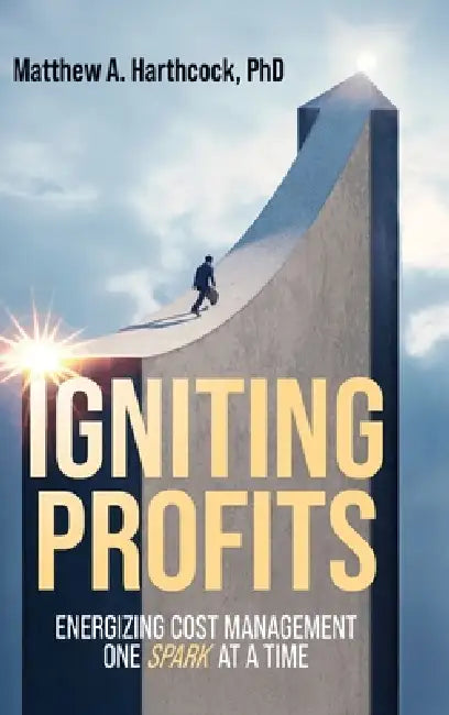 Igniting Profits: Energizing Cost Management One Spark at a Time by Matthew A. Harthcock