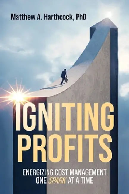 Igniting Profits: Energizing Cost Management One Spark at a Time by Matthew A. Harthcock