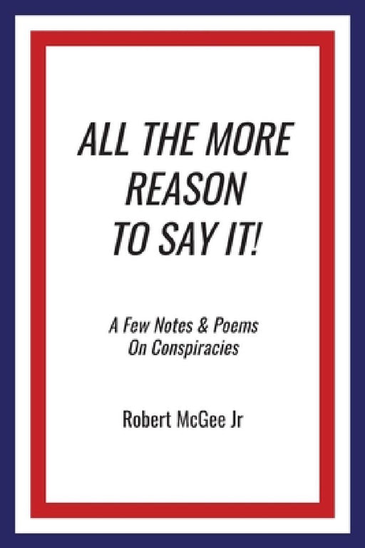 All the More Reason to Say It!: A Few Notes & Poems on Conspiracies by Robert, Jr. Mcgee