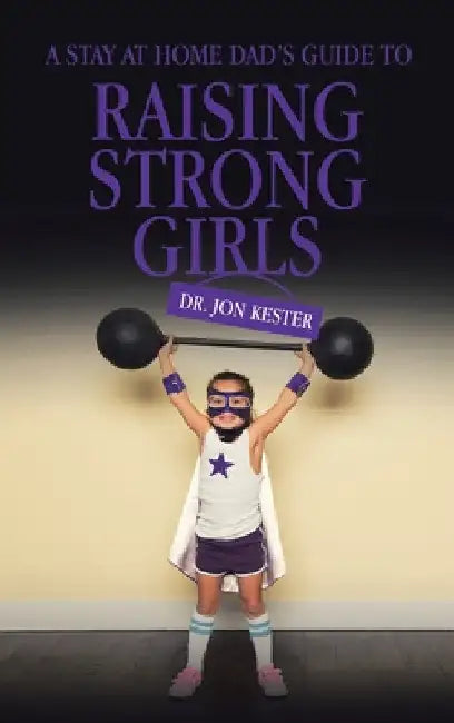 A Stay at Home Dad's Guide to Raising Strong Girls by Jon Kester