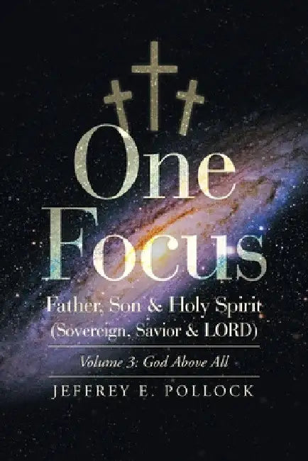 One Focus Father, Son & Holy Spirit (Sovereign, Savior & Lord): Volume 3: God Above All by Jeffrey E. Pollock
