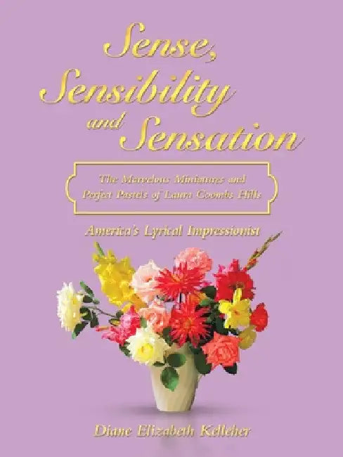 Sense, Sensibility and Sensation: the Marvelous Miniatures and Perfect Pastels of Laura Coombs Hills: America's Lyrical Impressionist by Diane Elizabeth Kelleher