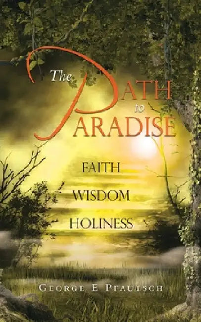 The Path to Paradise: Faith Wisdom Holiness by George E. Pfautsch