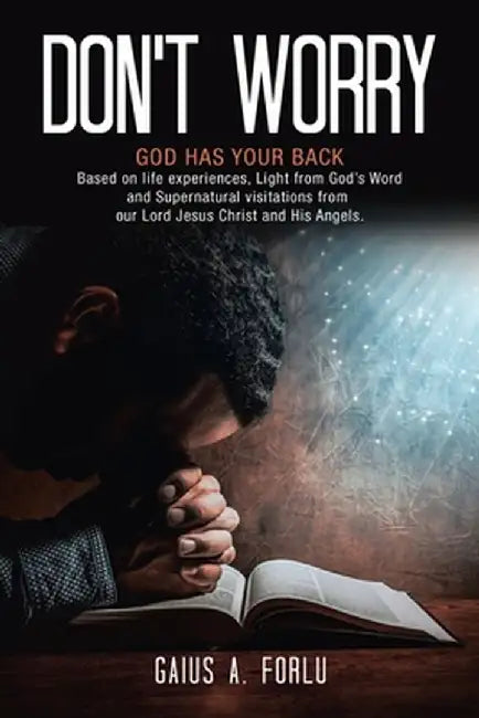 Don't Worry: GOD HAS YOUR BACK Based on life experiences, Light from God's Word and Supernatural visitations from our Lord Jesus Ch by Gaius A. Forlu