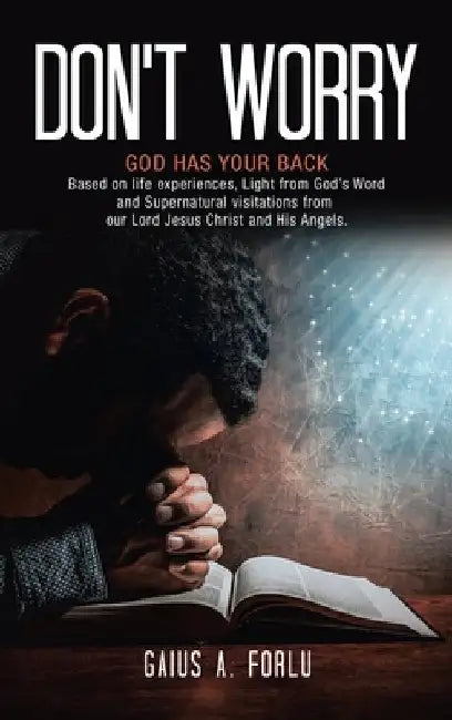Don't Worry: GOD HAS YOUR BACK Based on life experiences, Light from God's Word and Supernatural visitations from our Lord Jesus Ch by Gaius A. Forlu