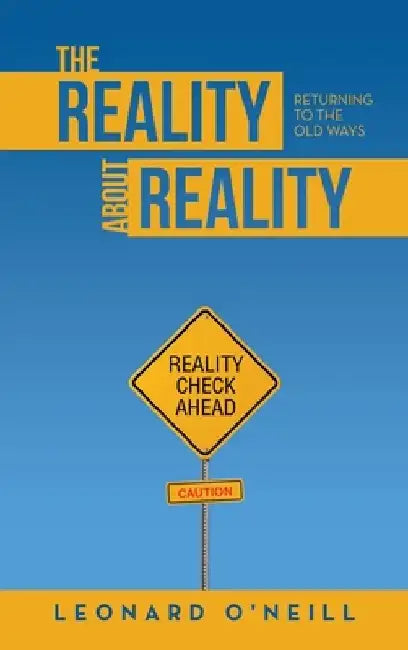 The Reality about Reality: Returning to the Old Ways by Leonard O'Neill