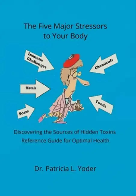 The Five Major Stressors to Your Body: Discovering the Sources of Hidden Toxins Reference Guide for Optimal Health by Patricia L. Yoder