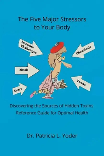 The Five Major Stressors to Your Body: Discovering the Sources of Hidden Toxins Reference Guide for Optimal Health by Patricia L. Yoder