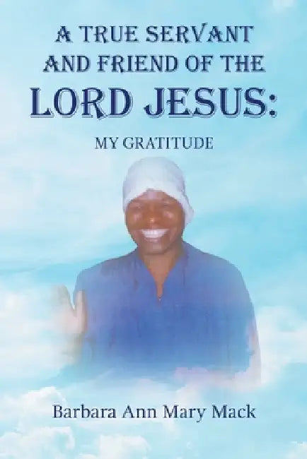 A True Servant and Friend of the Lord Jesus: My Gratitude by Barbara Ann Mary Mack