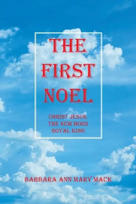 The First Noel: Christ Jesus, the New Born Royal King by Barbara Ann Mary Mack