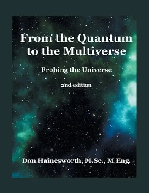 From the Quantum to the Multiverse: Probing the Universe 2ND Edition by Don Hainesworth M. Sc M. Eng