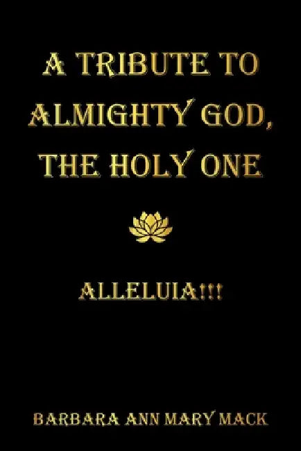 A Tribute to Almighty God, the Holy One: Alleluia!!! by Barbara Ann Mary Mack