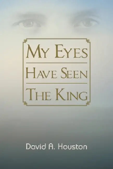 My Eyes Have Seen The King by David A. Houston