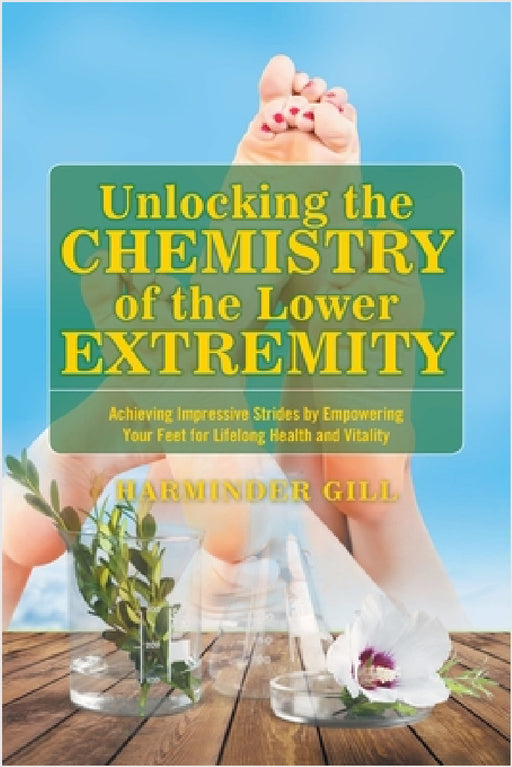 Unlocking the Chemistry of the Lower Extremity: Achieving Impressive Strides by Empowering Your Feet for Lifelong Health and Vitality by Harminder Gill