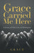 Grace Carried Me Here by Grace