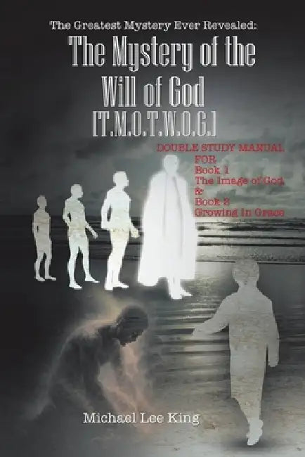 The Greatest Mystery Ever Revealed: The Mystery of the Will of God [T.M.O.T.W.O.G.]: DOUBLE STUDY MANUAL FOR Book 1 The Image of God & Book 2 Growing by Michael Lee King