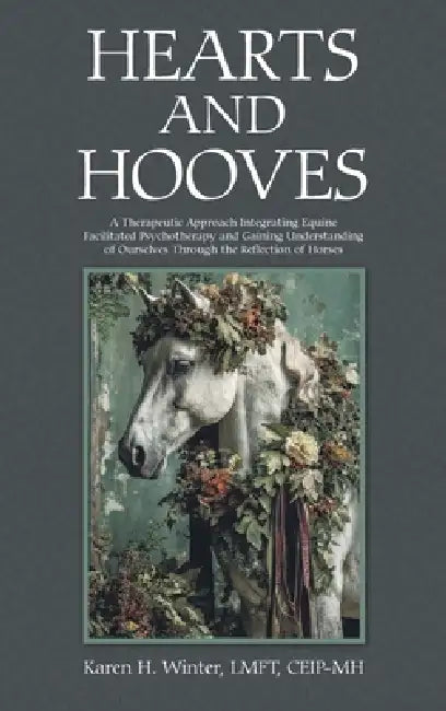 Hearts and Hooves: A Therapeutic Approach Integrating Equine Facilitated Psychotherapy and Gaining Understanding of Ourselves Through the Reflection o by Karen H. Winter Lmft Ceip-Mh