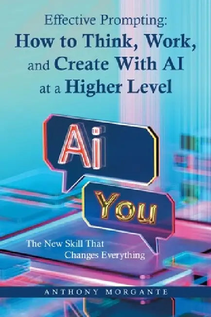 Effective Prompting: How to Think, Work, and Create With AI at a Higher Level: The New Skill That Changes Everything by Anthony Morgante