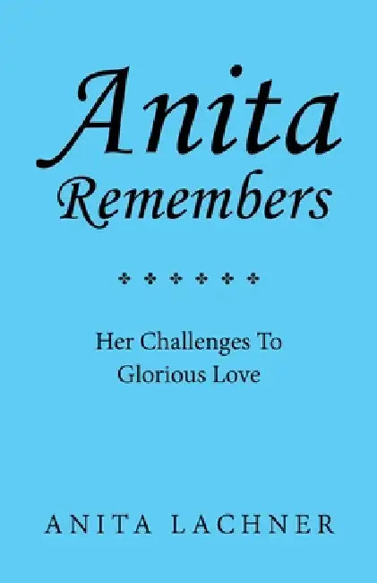 Anita Remembers: Her Challenges To Glorious Love by Anita Lachner