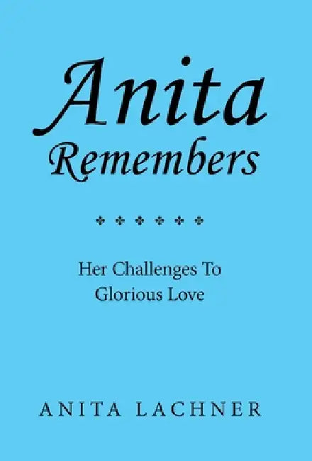 Anita Remembers: Her Challenges To Glorious Love by Anita Lachner