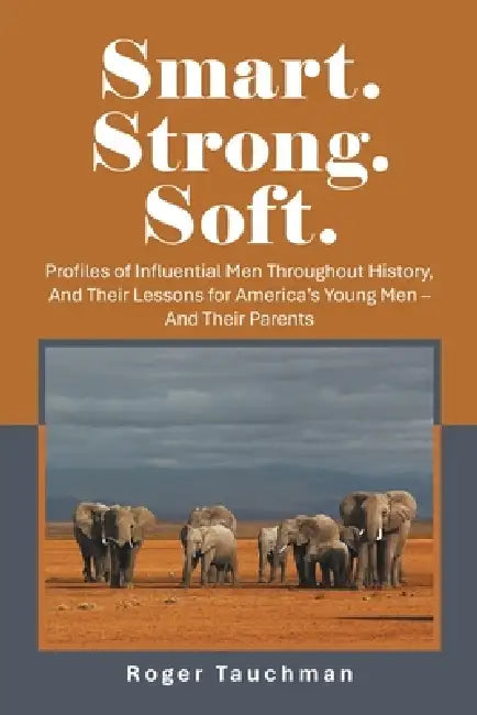 Smart. Strong. Soft.: Profiles of Influential Men Throughout History, And Their Lessons for America's Young Men - And Their Parents by Roger Tauchman