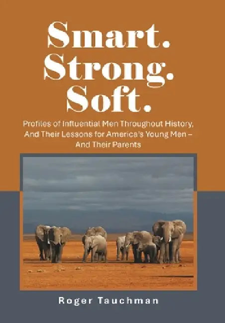 Smart. Strong. Soft.: Profiles of Influential Men Throughout History, And Their Lessons for America's Young Men - And Their Parents by Roger Tauchman